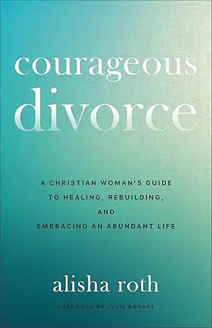 Courageous Divorce: A Christian Woman’s Guide to Healing, Rebuilding, and Embracing an Abundant Life