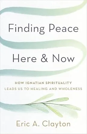 Finding Peace Here and Now: How Ignatian Spirituality Leads Us to Healing and Wholeness (Timeless Wisdom for Finding Inner Peace)