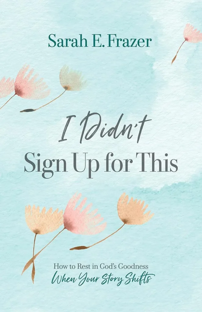 I Didn’t Sign Up for This: How to Rest in God’s Goodness When Your Story Shifts