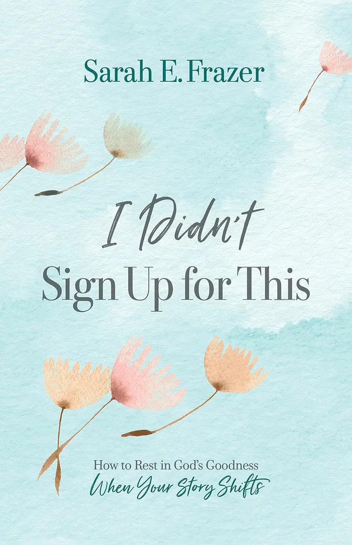 I Didn’t Sign Up for This: How to Rest in God’s Goodness When Your Story Shifts