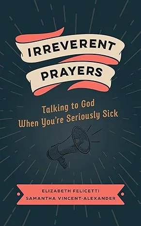 Irreverent Prayers: Talking to God When You’re Seriously Sick.