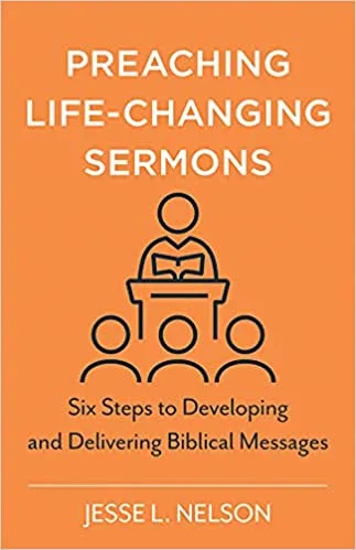 Preaching Life-Changing Sermons: Six Steps to Developing and Delivering Biblical Messages